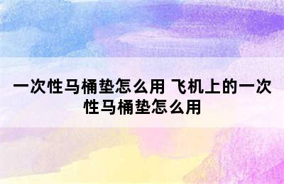 一次性马桶垫怎么用 飞机上的一次性马桶垫怎么用